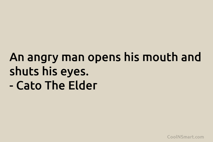 An angry man opens his mouth and shuts his eyes. – Cato The Elder
