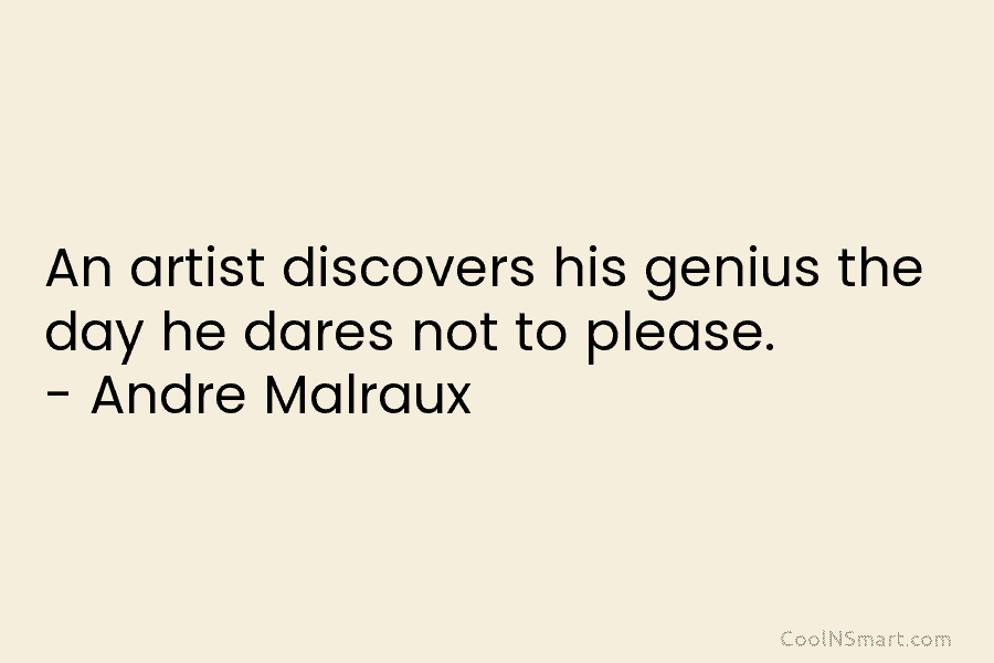 An artist discovers his genius the day he dares not to please. – Andre Malraux