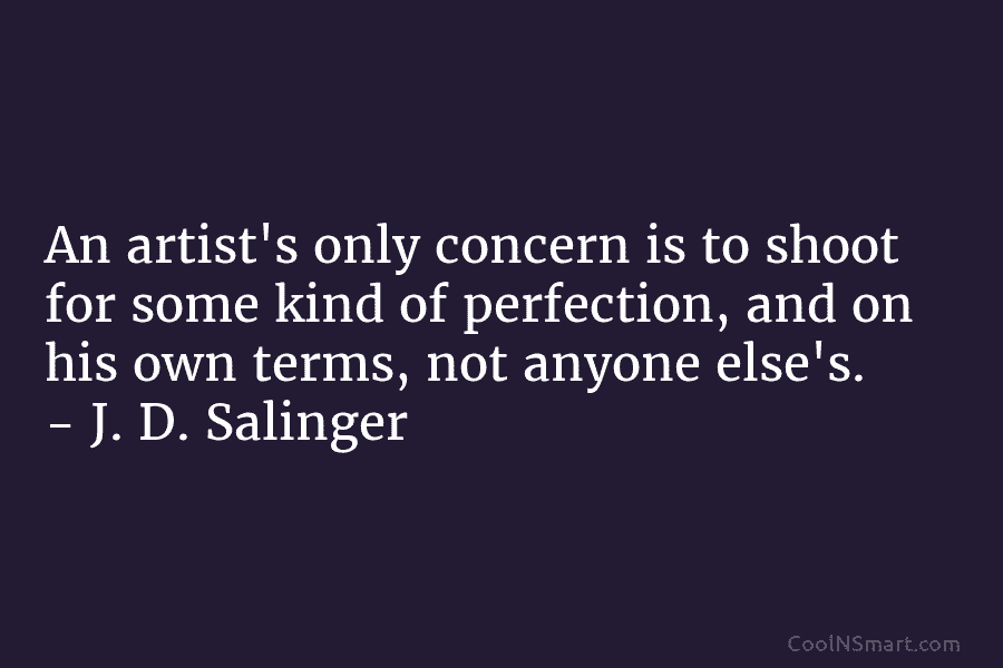 An artist’s only concern is to shoot for some kind of perfection, and on his own terms, not anyone else’s....