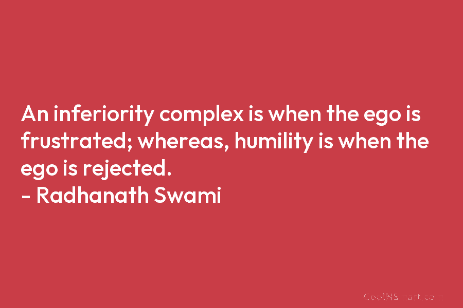 An inferiority complex is when the ego is frustrated; whereas, humility is when the ego is rejected. – Radhanath Swami