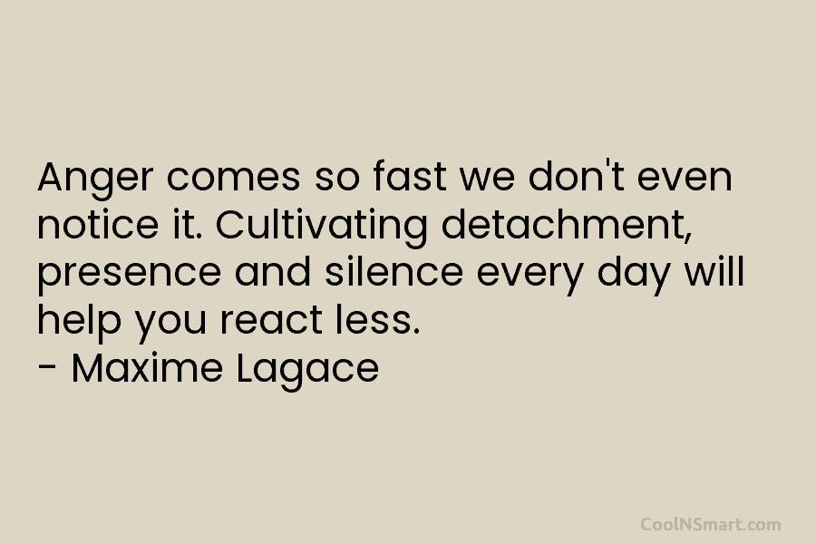 Anger comes so fast we don’t even notice it. Cultivating detachment, presence and silence every day will help you react...