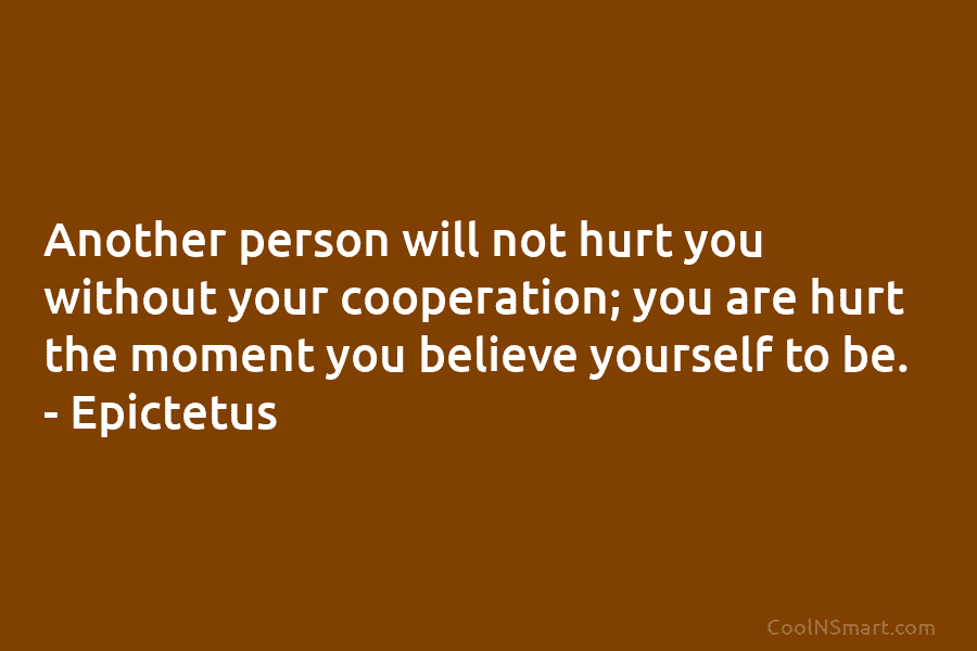 Another person will not hurt you without your cooperation; you are hurt the moment you believe yourself to be. –...
