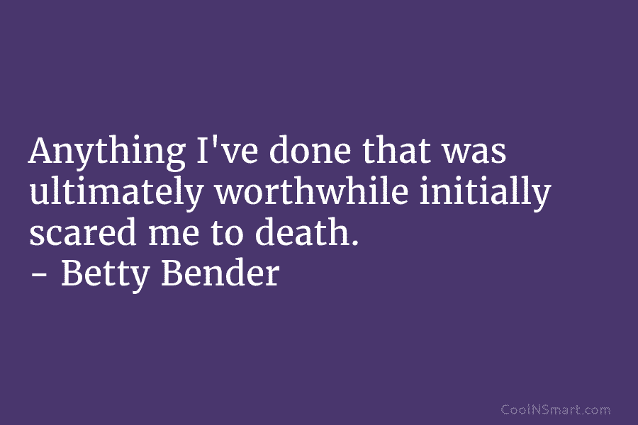 Anything I’ve done that was ultimately worthwhile initially scared me to death. – Betty Bender