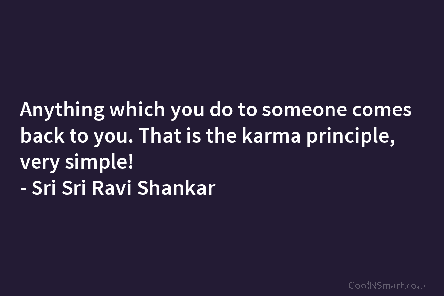 Anything which you do to someone comes back to you. That is the karma principle,...