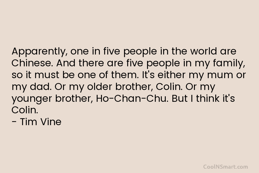 Apparently, one in five people in the world are Chinese. And there are five people in my family, so it...