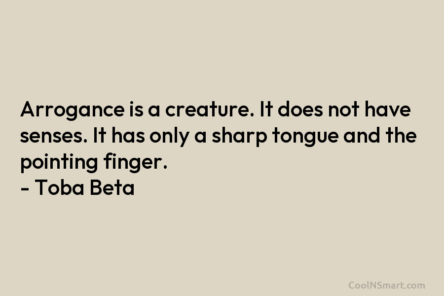 Arrogance is a creature. It does not have senses. It has only a sharp tongue...
