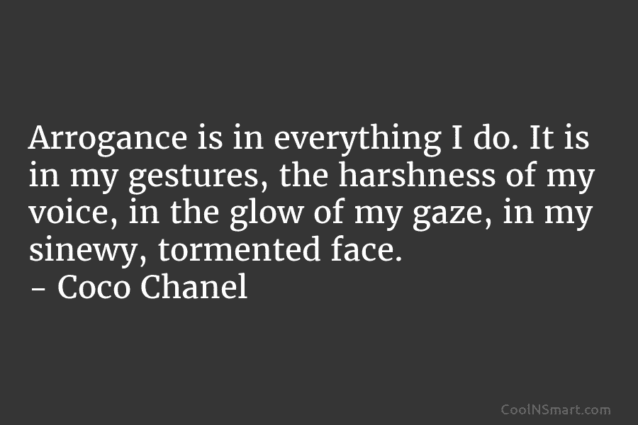 Arrogance is in everything I do. It is in my gestures, the harshness of my...
