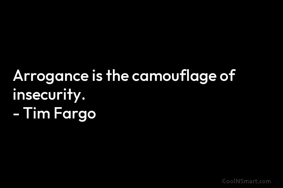 Arrogance is the camouflage of insecurity. – Tim Fargo