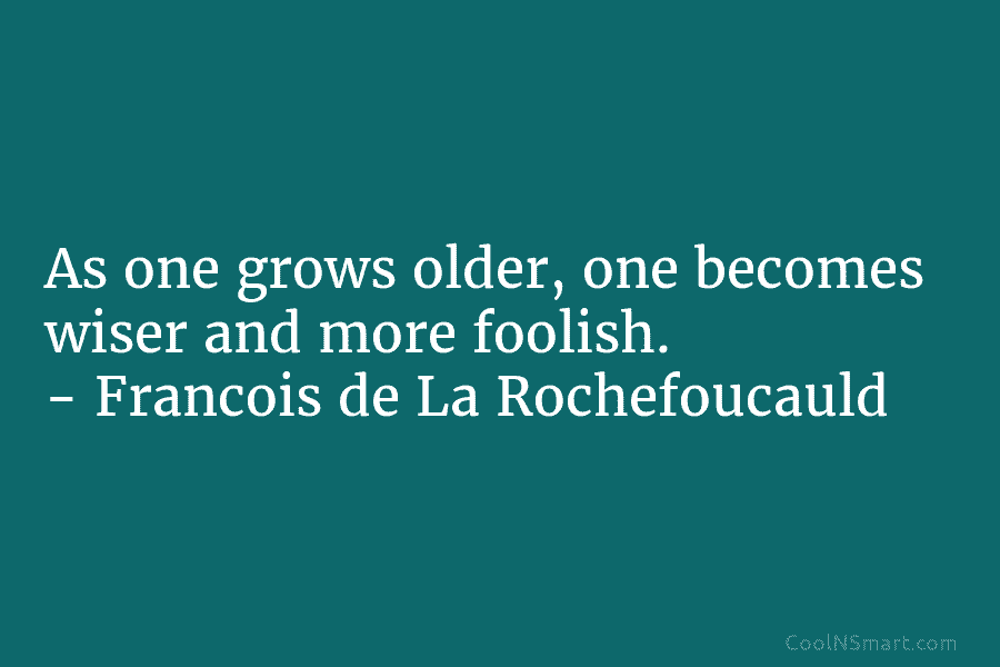 As one grows older, one becomes wiser and more foolish. – François de La Rochefoucauld