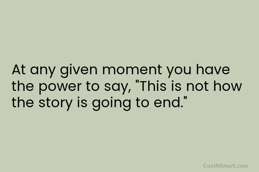 At any given moment you have the power to say, “This is not how the...