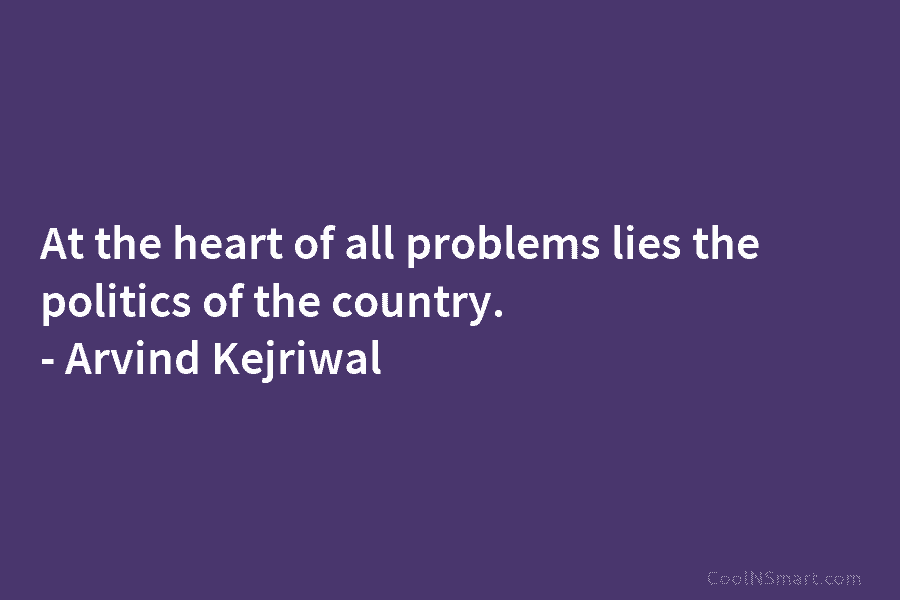 At the heart of all problems lies the politics of the country. – Arvind Kejriwal