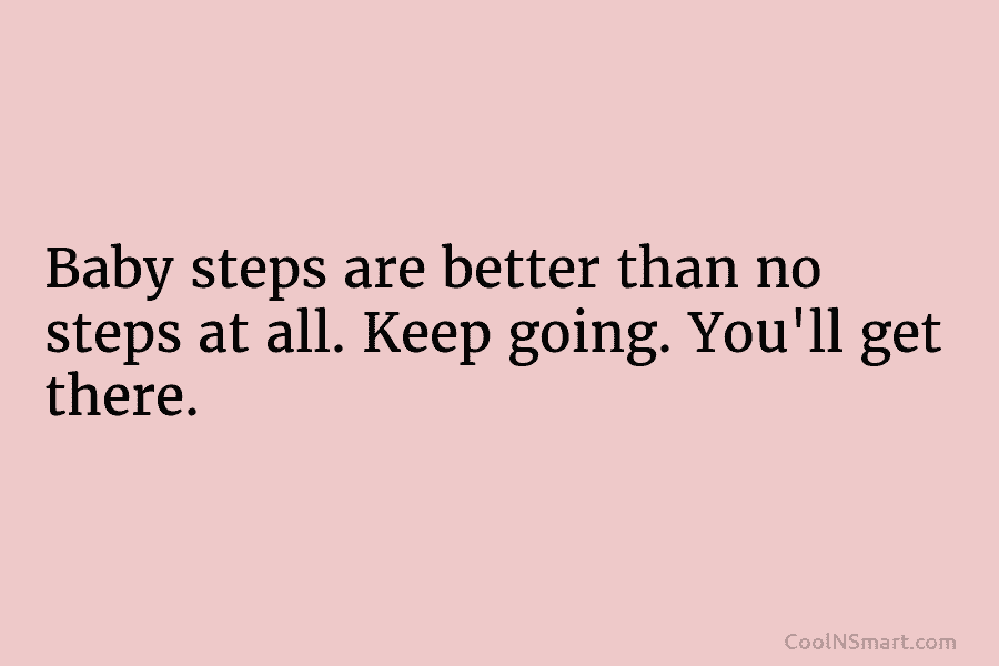 Baby steps are better than no steps at all. Keep going. You’ll get there.
