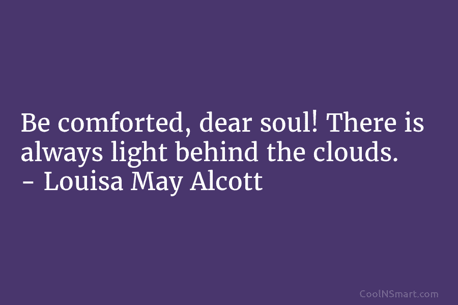 Be comforted, dear soul! There is always light behind the clouds. – Louisa May Alcott