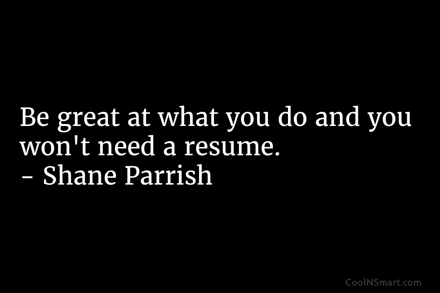 Be great at what you do and you won’t need a resume. – Shane Parrish