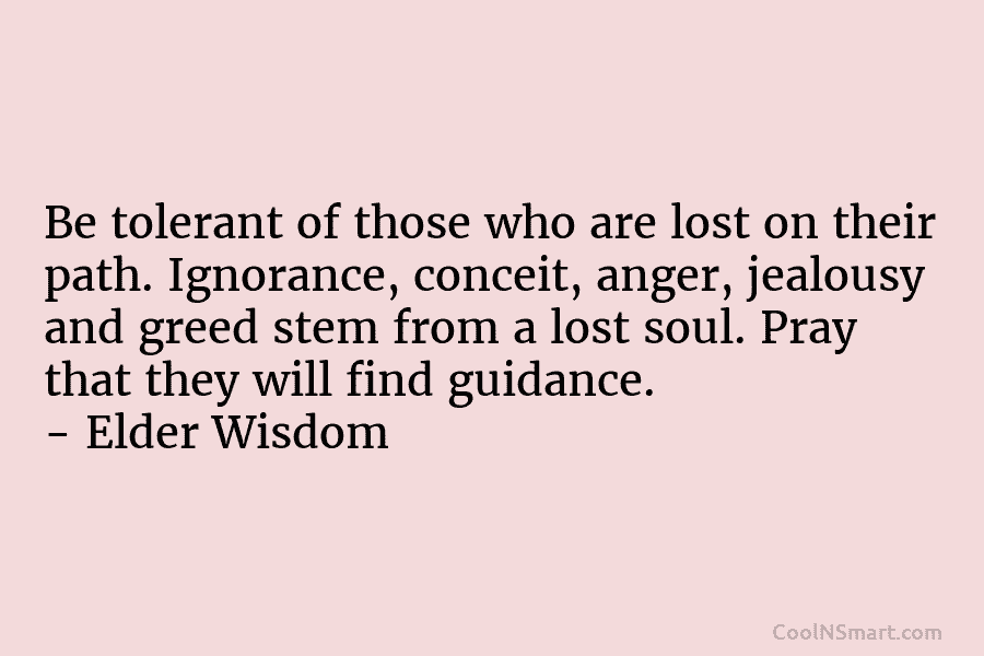 Be tolerant of those who are lost on their path. Ignorance, conceit, anger, jealousy and greed stem from a lost...