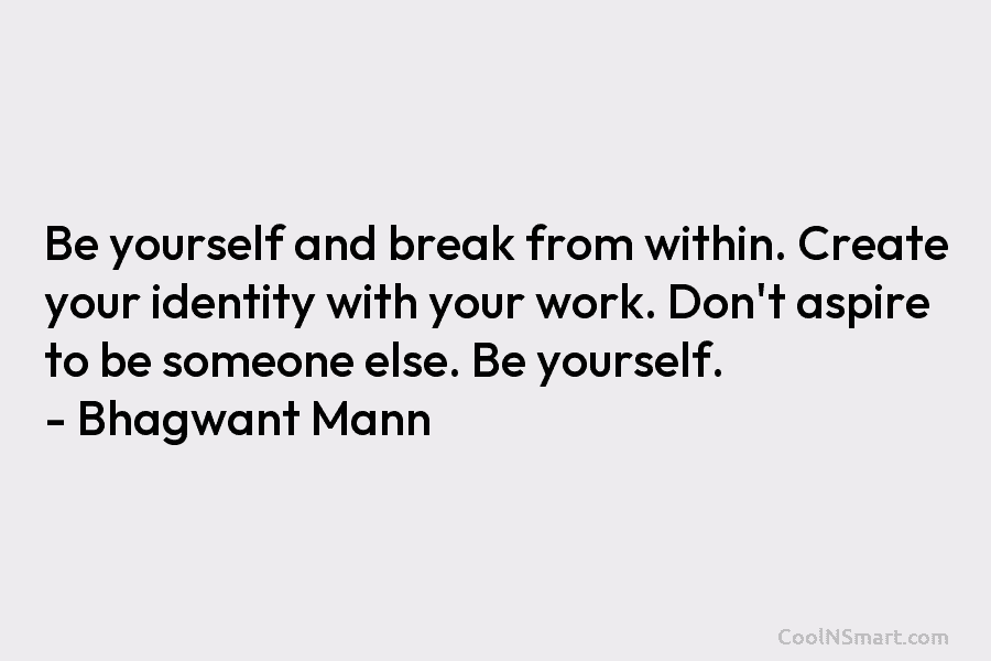 Be yourself and break from within. Create your identity with your work. Don’t aspire to be someone else. Be yourself....