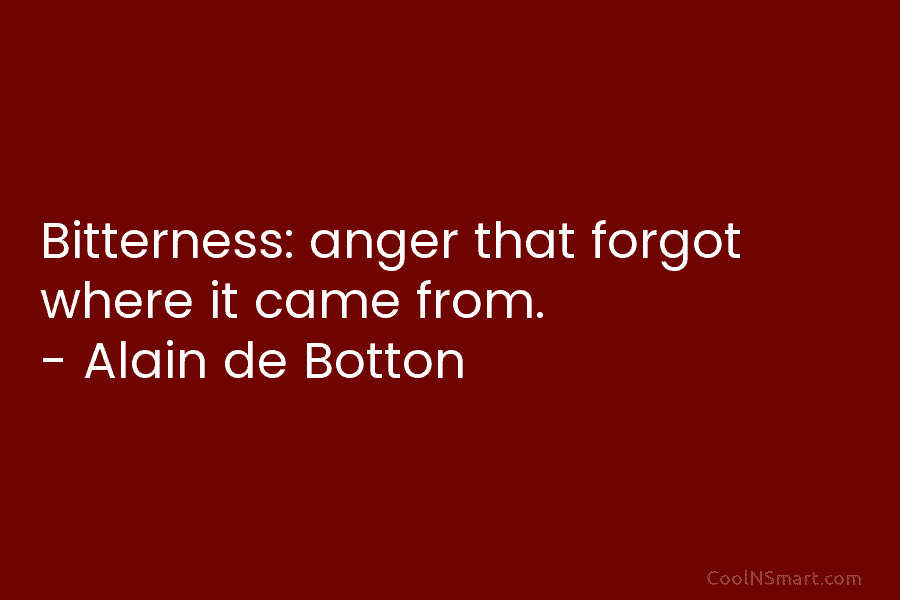 Bitterness: anger that forgot where it came from. – Alain de Botton