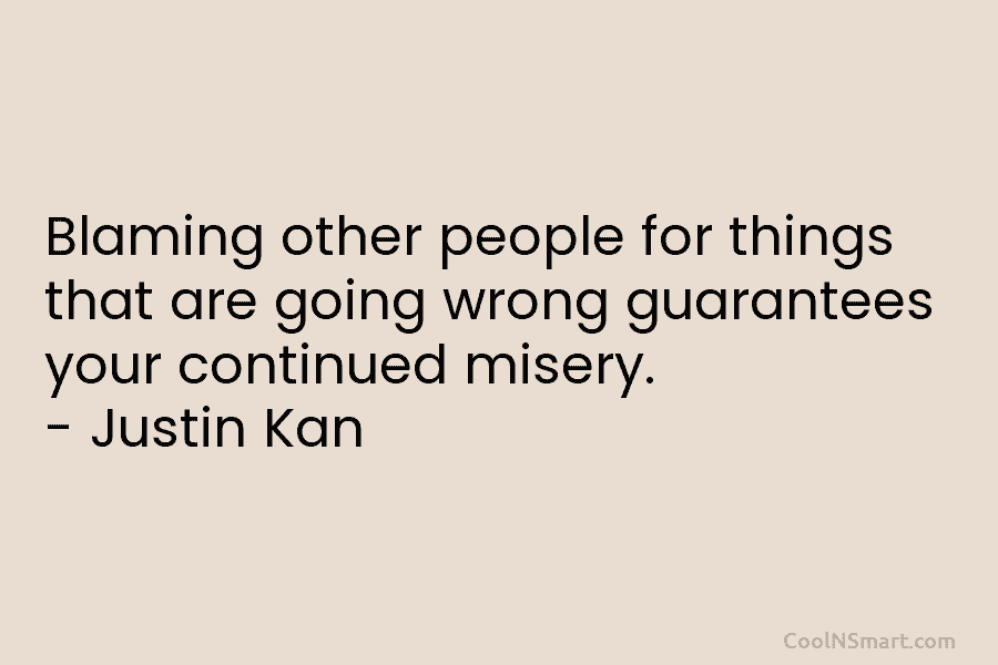 Blaming other people for things that are going wrong guarantees your continued misery. – Justin Kan