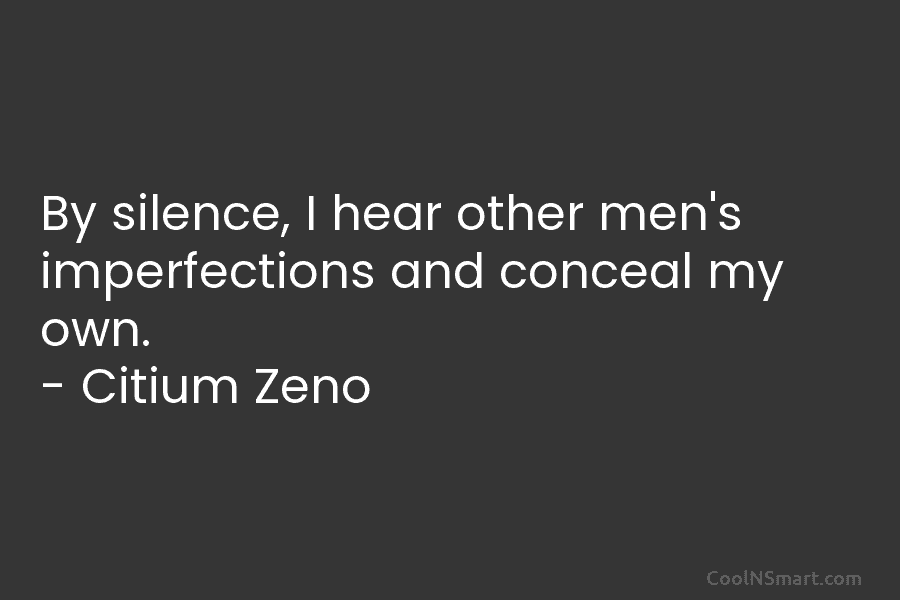 By silence, I hear other men’s imperfections and conceal my own. – Citium Zeno