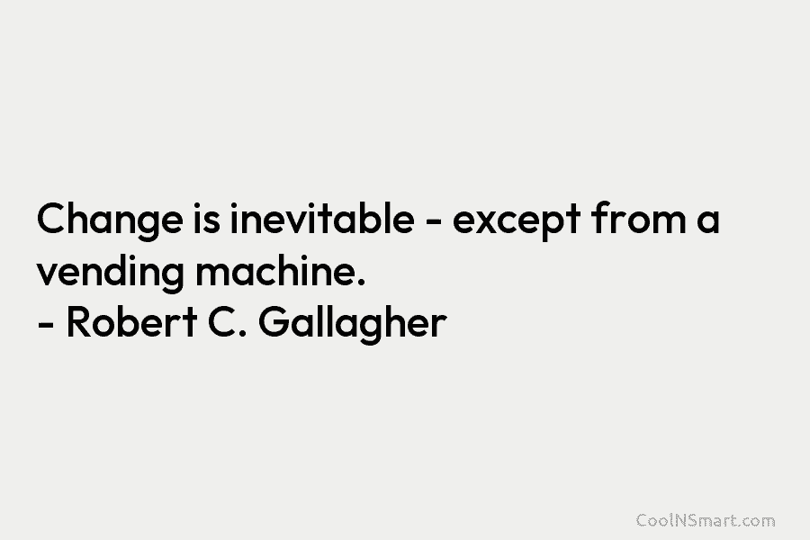 Change is inevitable – except from a vending machine. – Robert C. Gallagher