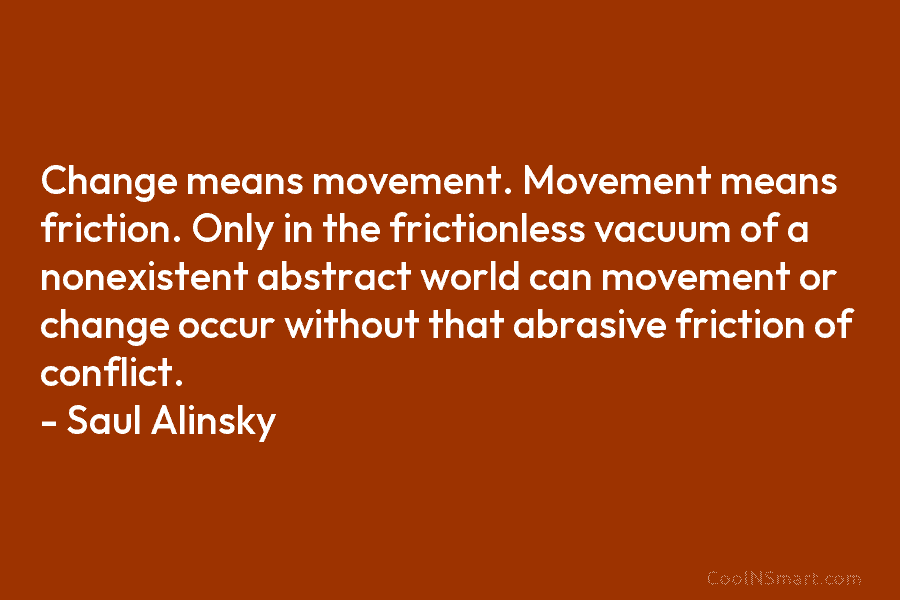 Change means movement. Movement means friction. Only in the frictionless vacuum of a nonexistent abstract world can movement or change...