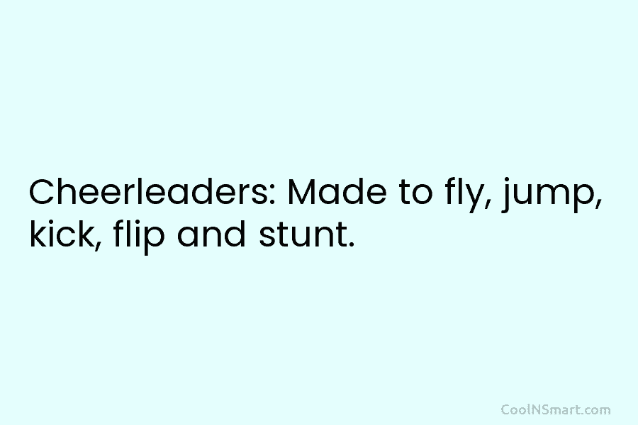 Cheerleaders: Made to fly, jump, kick, flip and stunt.