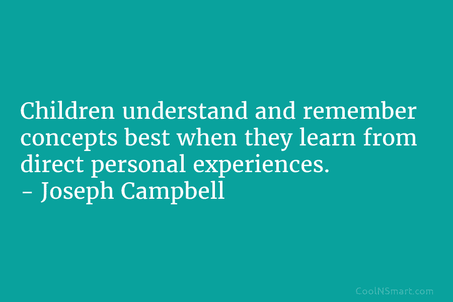 Children understand and remember concepts best when they learn from direct personal experiences. – Joseph Campbell