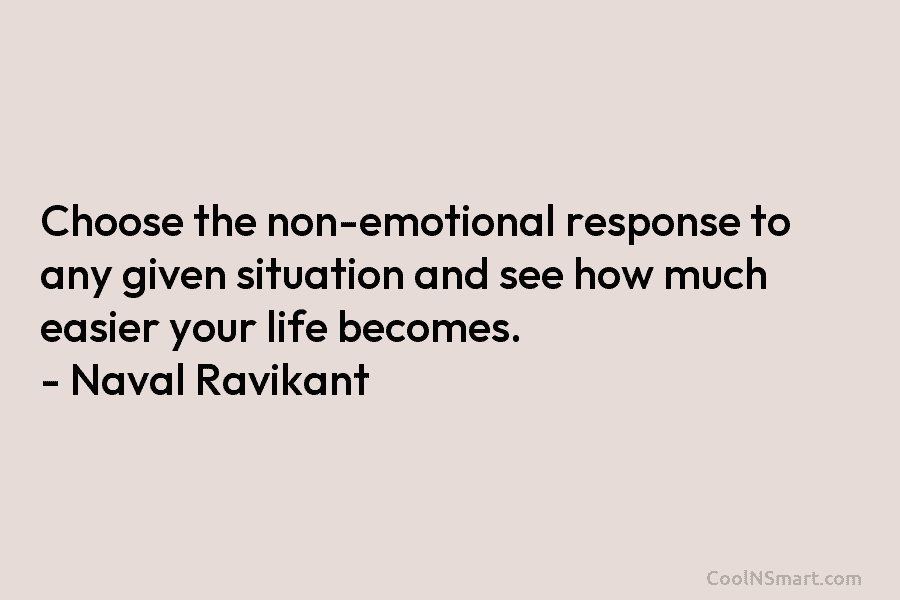 Choose the non-emotional response to any given situation and see how much easier your life becomes. – Naval Ravikant