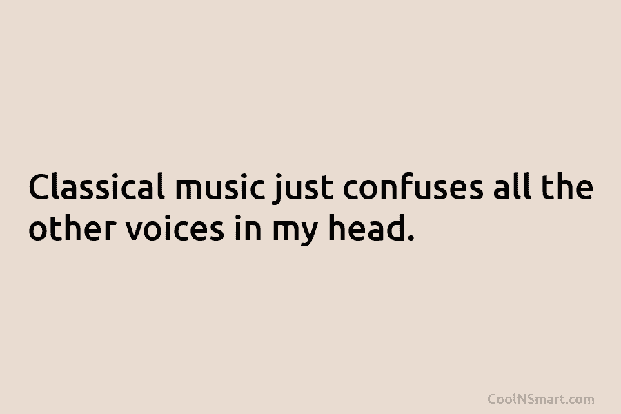 Classical music just confuses all the other voices in my head.