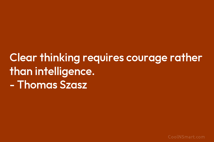 Clear thinking requires courage rather than intelligence. – Thomas Szasz