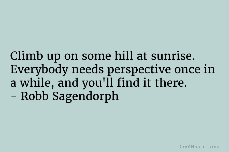 Climb up on some hill at sunrise. Everybody needs perspective once in a while, and you’ll find it there. –...
