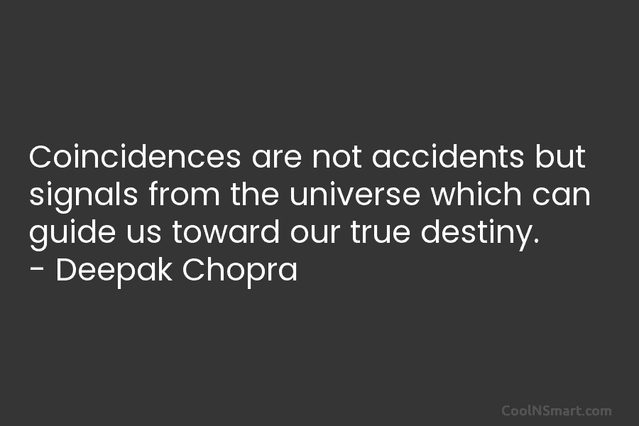 Coincidences are not accidents but signals from the universe which can guide us toward our true destiny. – Deepak Chopra