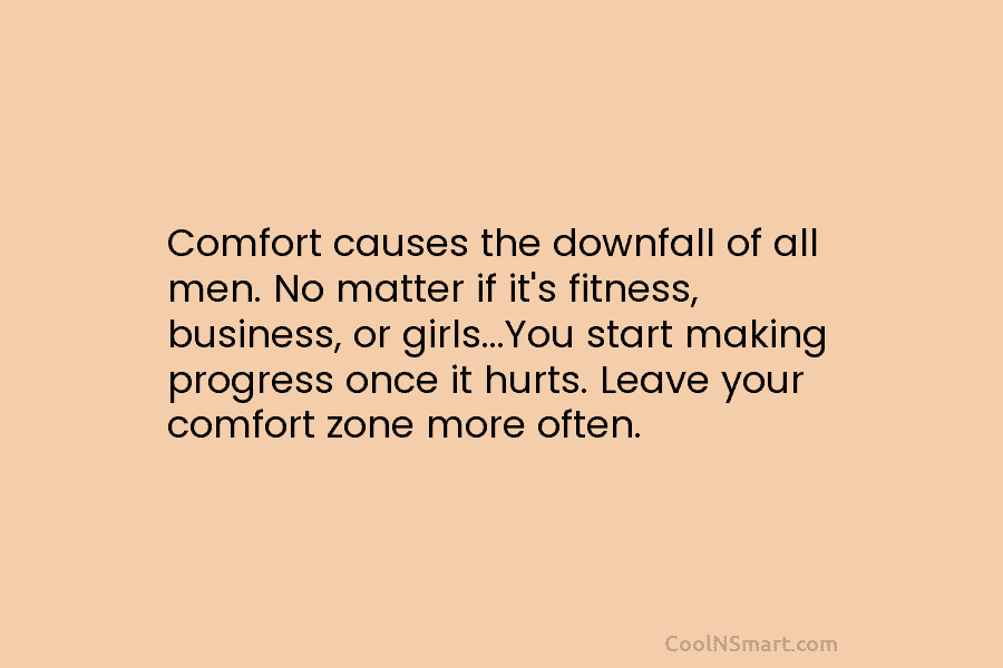 Comfort causes the downfall of all men. No matter if it’s fitness, business, or girls…You start making progress once it...