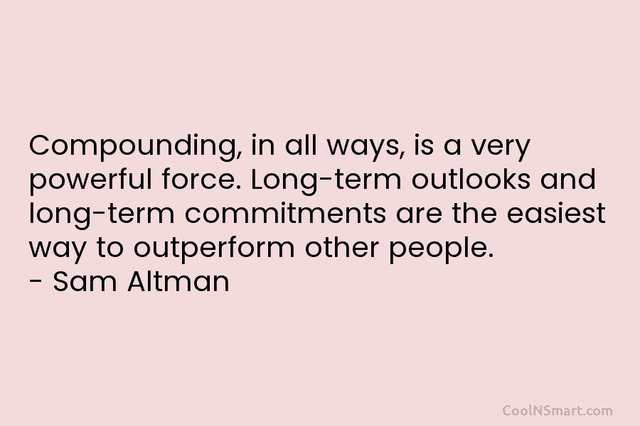 Compounding, in all ways, is a very powerful force. Long-term outlooks and long-term commitments are the easiest way to outperform...