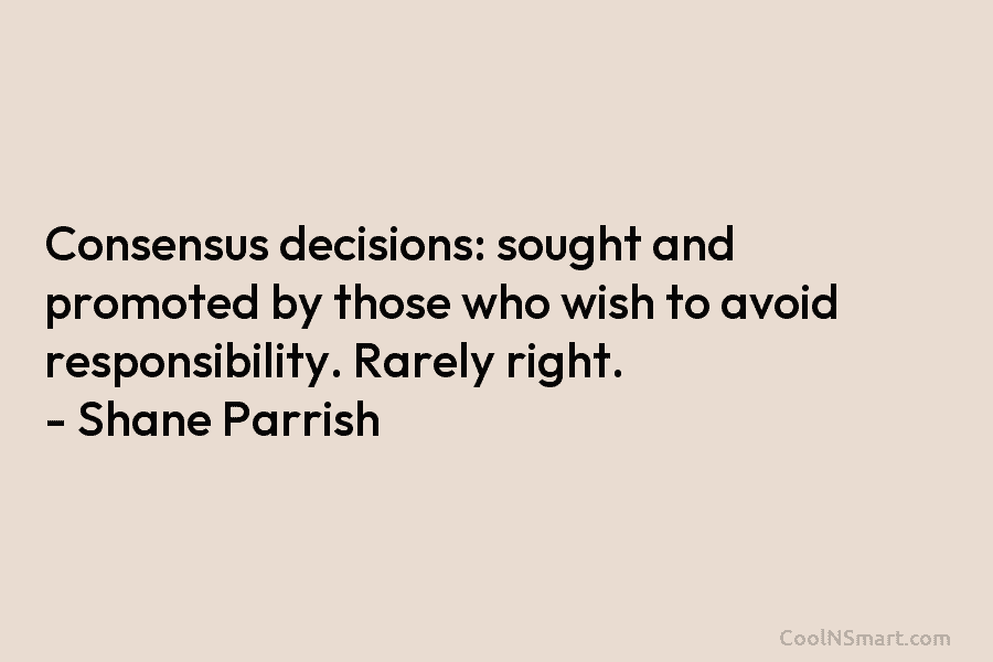 Consensus decisions: sought and promoted by those who wish to avoid responsibility. Rarely right. – Shane Parrish