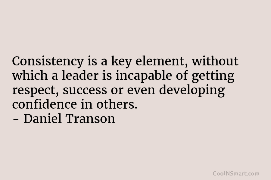Consistency is a key element, without which a leader is incapable of getting respect, success...