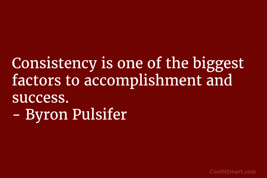 Consistency is one of the biggest factors to accomplishment and success. – Byron Pulsifer