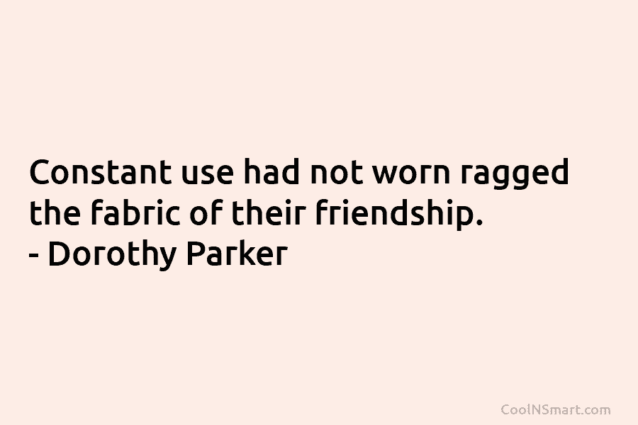 Constant use had not worn ragged the fabric of their friendship. – Dorothy Parker