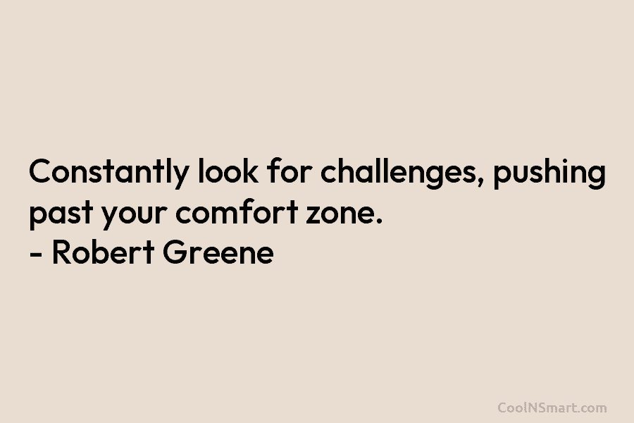 Constantly look for challenges, pushing past your comfort zone. – Robert Greene