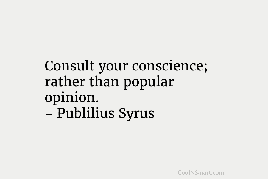 Consult your conscience; rather than popular opinion. – Publilius Syrus