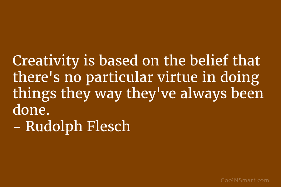 Creativity is based on the belief that there’s no particular virtue in doing things they way they’ve always been done....