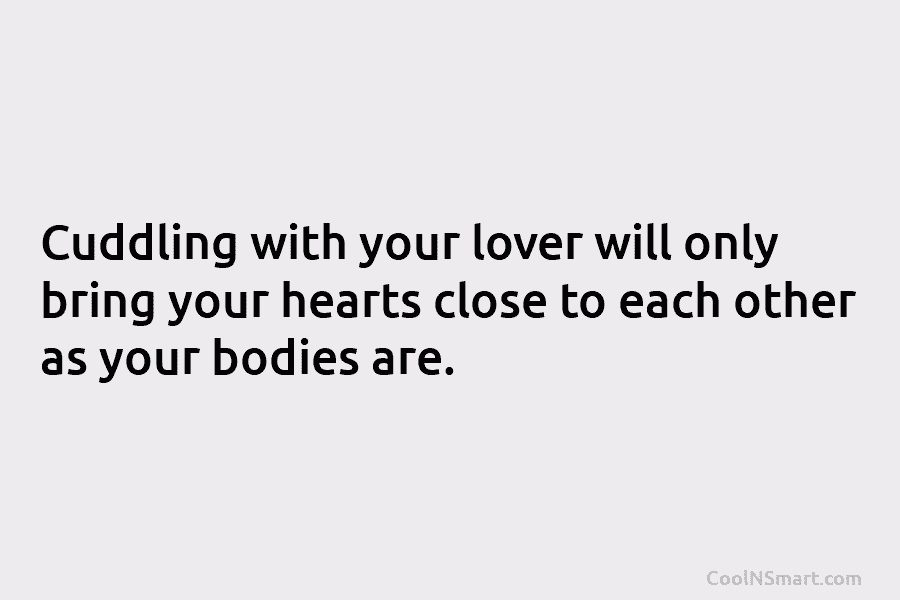 Cuddling with your lover will only bring your hearts close to each other as your bodies are.