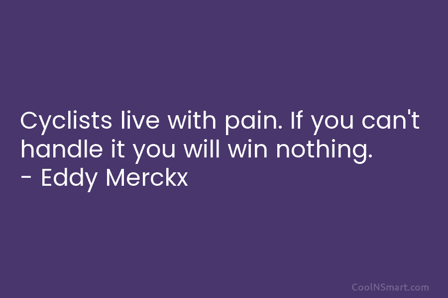 Cyclists live with pain. If you can’t handle it you will win nothing. – Eddy Merckx