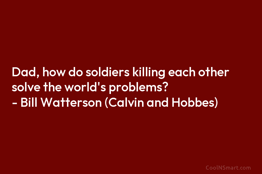 Dad, how do soldiers killing each other solve the world’s problems? – Bill Watterson (Calvin and Hobbes)