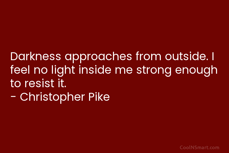 Darkness approaches from outside. I feel no light inside me strong enough to resist it. – Christopher Pike