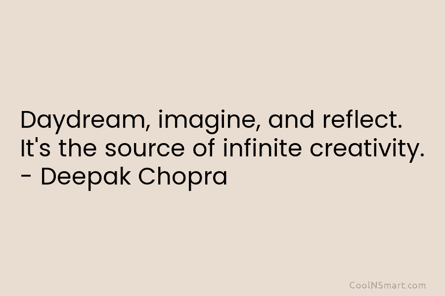 Daydream, imagine, and reflect. It’s the source of infinite creativity. – Deepak Chopra
