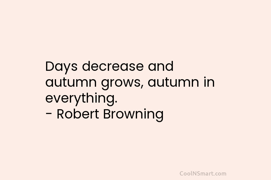 Days decrease and autumn grows, autumn in everything. – Robert Browning