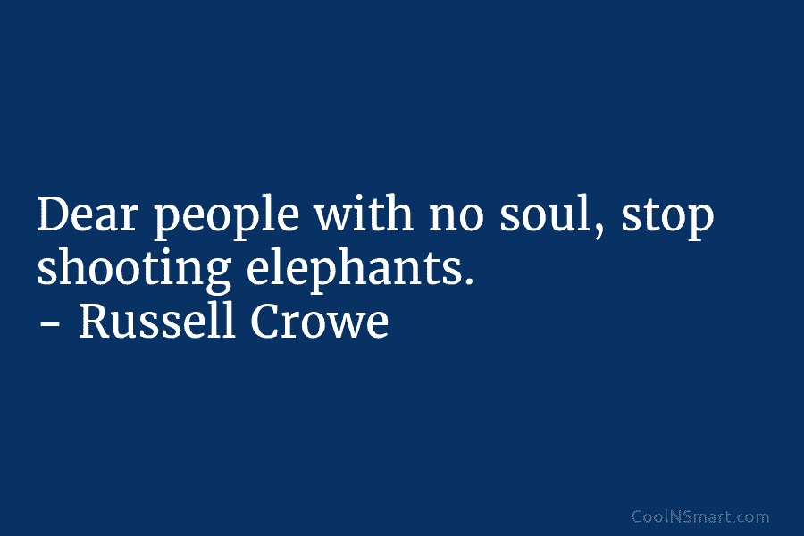 Dear people with no soul, stop shooting elephants. – Russell Crowe