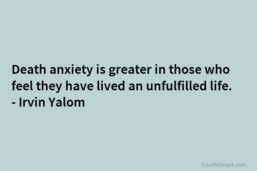 Death anxiety is greater in those who feel they have lived an unfulfilled life. – Irvin Yalom