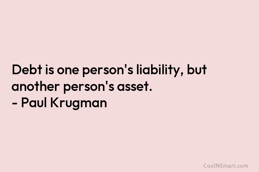 Debt is one person’s liability, but another person’s asset. – Paul Krugman